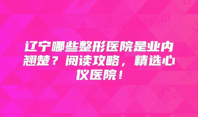 辽宁哪些整形医院是业内翘楚？阅读攻略，精选心仪医院！
