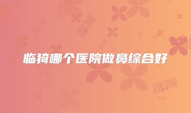 临猗哪个医院做鼻综合好