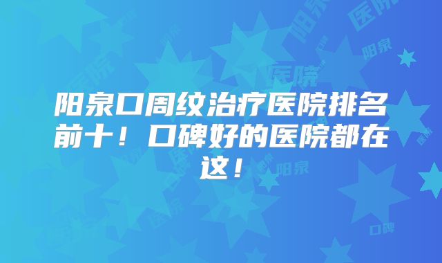 阳泉口周纹治疗医院排名前十！口碑好的医院都在这！
