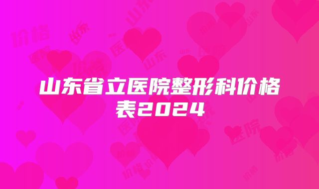 山东省立医院整形科价格表2024