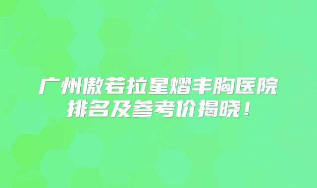 广州傲若拉星熠丰胸医院排名及参考价揭晓！