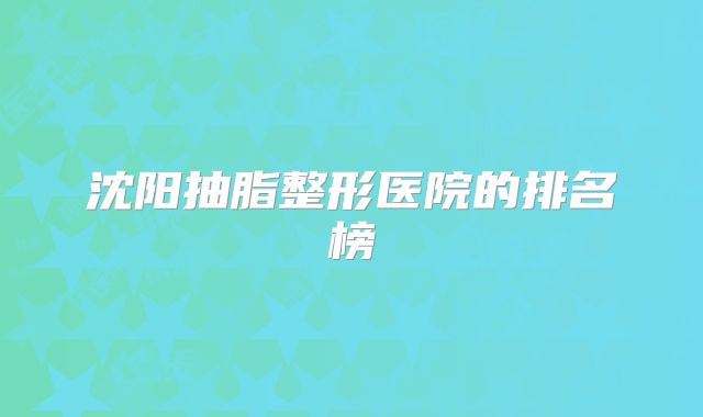 沈阳抽脂整形医院的排名榜
