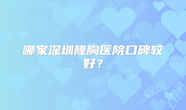 哪家深圳隆胸医院口碑较好？