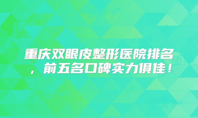 重庆双眼皮整形医院排名，前五名口碑实力俱佳！