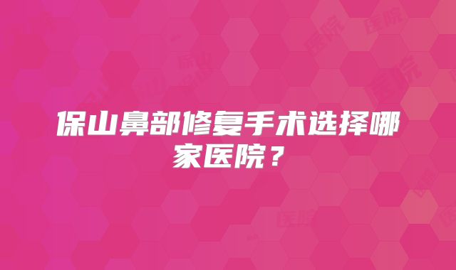 保山鼻部修复手术选择哪家医院？