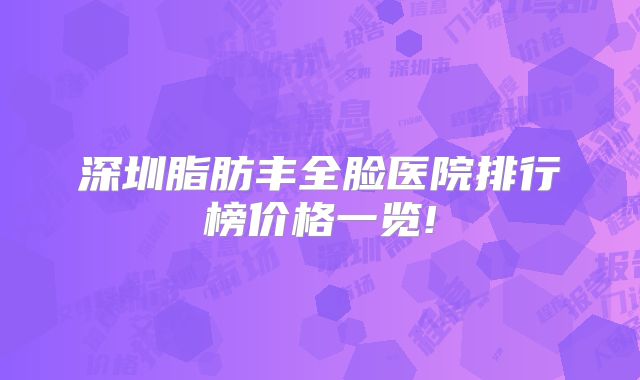 深圳脂肪丰全脸医院排行榜价格一览!