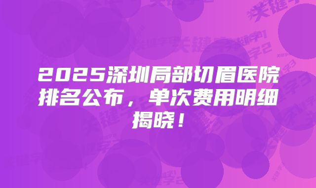2025深圳局部切眉医院排名公布，单次费用明细揭晓！