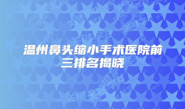 温州鼻头缩小手术医院前三排名揭晓