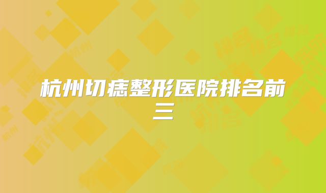 杭州切痣整形医院排名前三