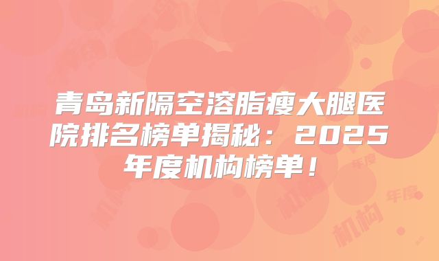 青岛新隔空溶脂瘦大腿医院排名榜单揭秘：2025年度机构榜单！