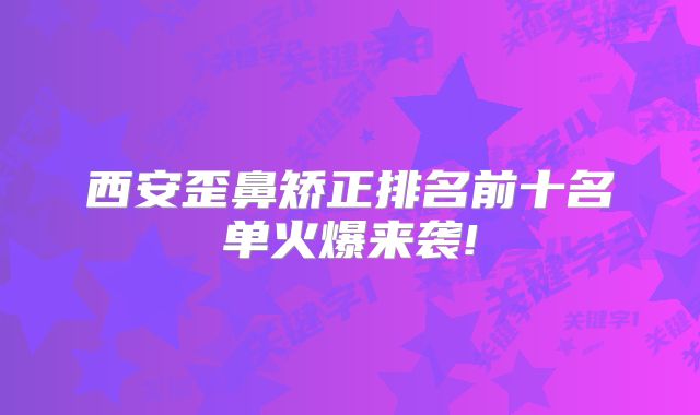 西安歪鼻矫正排名前十名单火爆来袭!