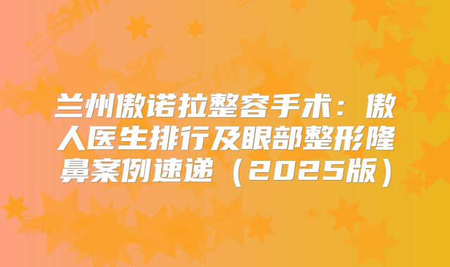 兰州傲诺拉整容手术：傲人医生排行及眼部整形隆鼻案例速递（2025版）