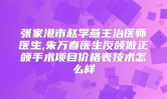 张家港市赵学燕主治医师医生,朱万春医生反颌做正颌手术项目价格表技术怎么样
