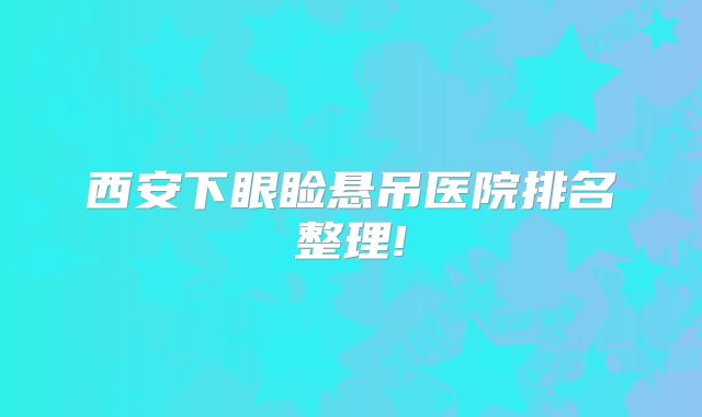 西安下眼睑悬吊医院排名整理!