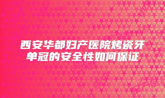 西安华都妇产医院烤瓷牙单冠的安全性如何保证