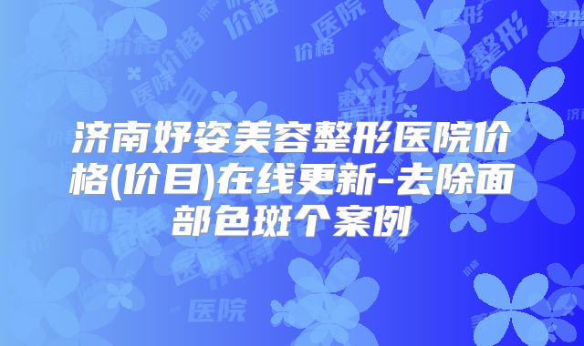 济南妤姿美容整形医院价格(价目)在线更新-去除面部色斑个案例