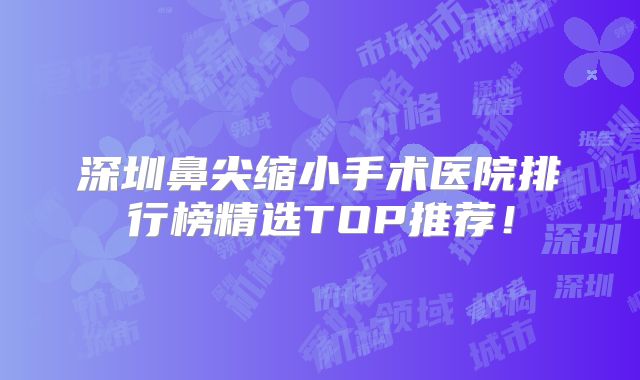 深圳鼻尖缩小手术医院排行榜精选TOP推荐！