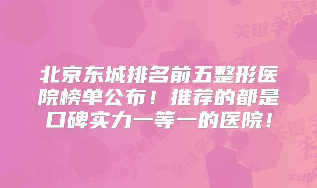 北京东城排名前五整形医院榜单公布！推荐的都是口碑实力一等一的医院！