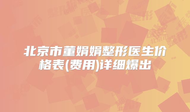 北京市董娟娟整形医生价格表(费用)详细爆出