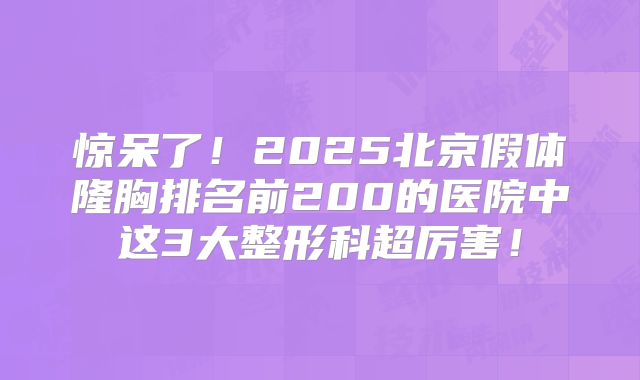 惊呆了！2025北京假体隆胸排名前200的医院中这3大整形科超厉害！