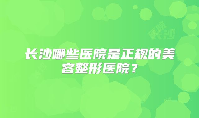 长沙哪些医院是正规的美容整形医院？
