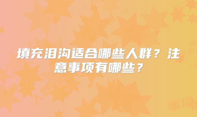 填充泪沟适合哪些人群？注意事项有哪些？