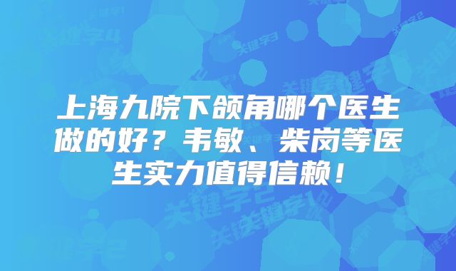 上海九院下颌角哪个医生做的好？韦敏、柴岗等医生实力值得信赖！