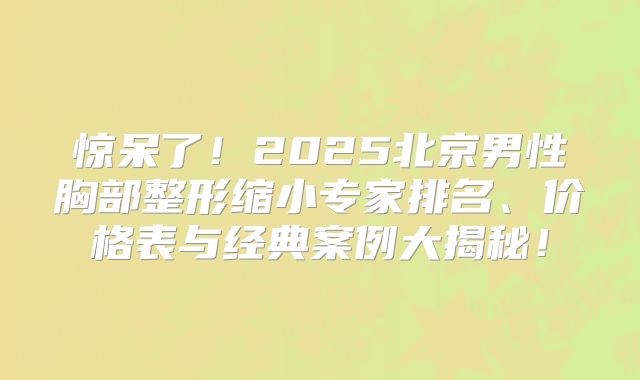 惊呆了！2025北京男性胸部整形缩小专家排名、价格表与经典案例大揭秘！