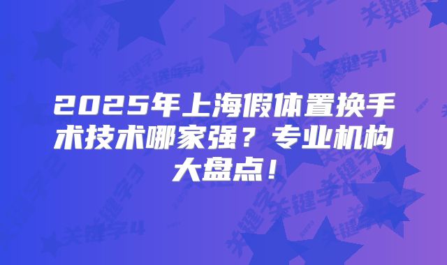 2025年上海假体置换手术技术哪家强？专业机构大盘点！