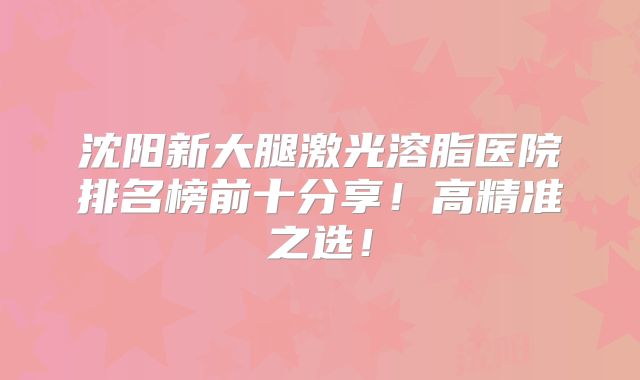 沈阳新大腿激光溶脂医院排名榜前十分享！高精准之选！