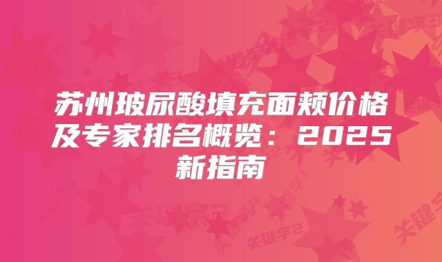 苏州玻尿酸填充面颊价格及专家排名概览：2025新指南