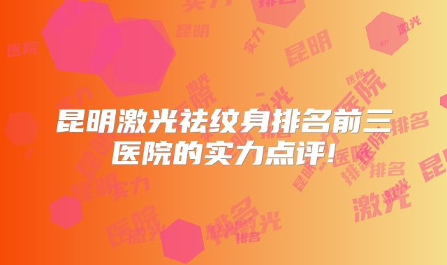 昆明激光祛纹身排名前三医院的实力点评!