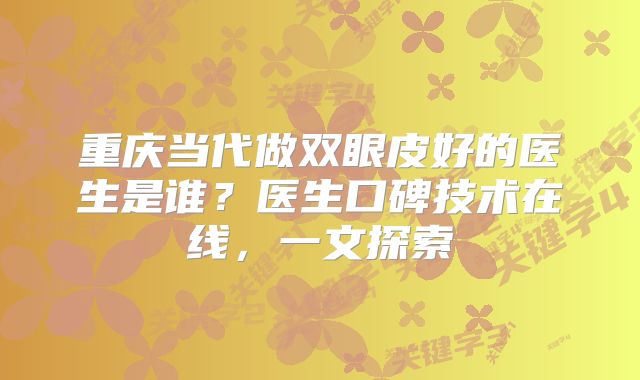 重庆当代做双眼皮好的医生是谁？医生口碑技术在线，一文探索