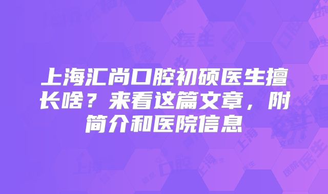 上海汇尚口腔初硕医生擅长啥？来看这篇文章，附简介和医院信息