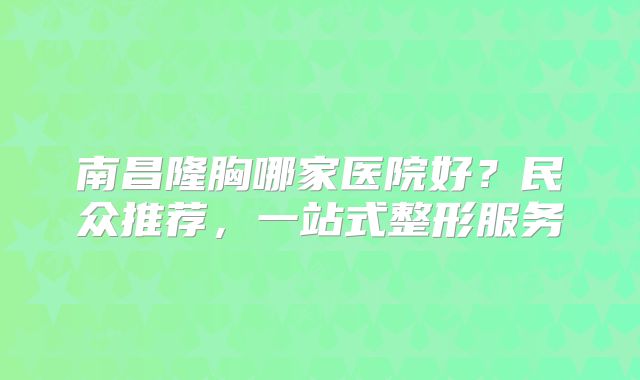 南昌隆胸哪家医院好？民众推荐，一站式整形服务