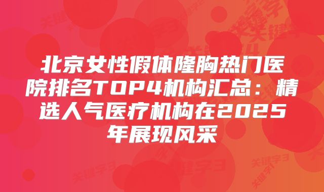 北京女性假体隆胸热门医院排名TOP4机构汇总：精选人气医疗机构在2025年展现风采