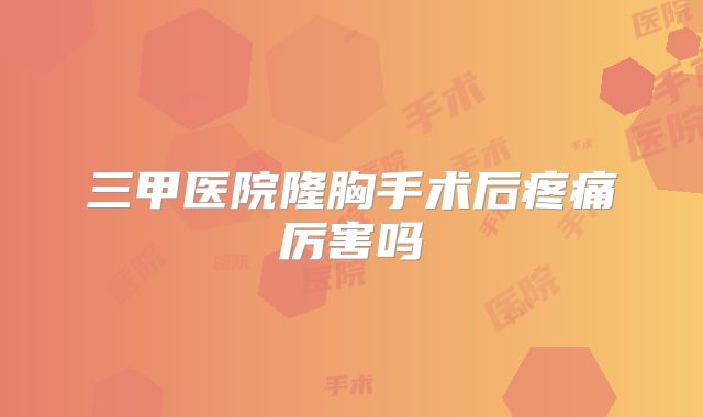 三甲医院隆胸手术后疼痛厉害吗