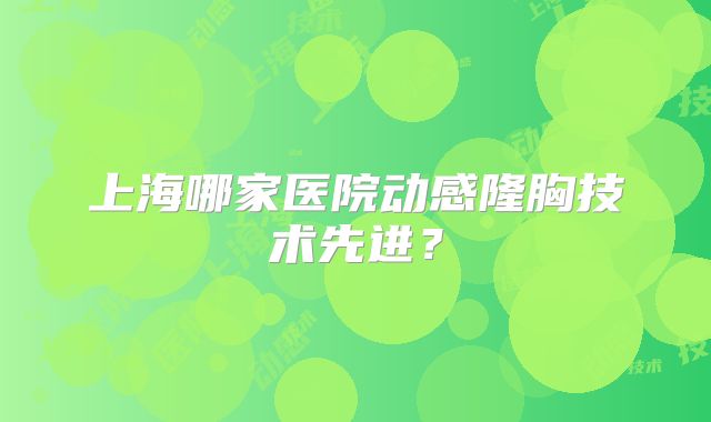 上海哪家医院动感隆胸技术先进？
