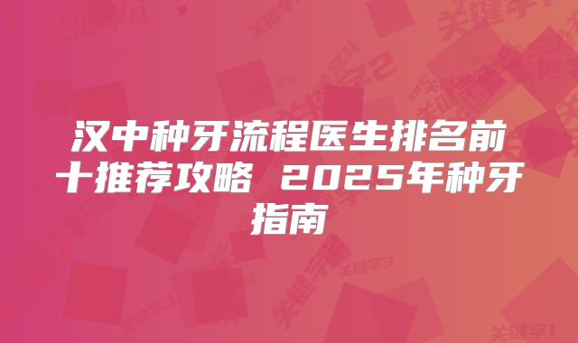 汉中种牙流程医生排名前十推荐攻略 2025年种牙指南