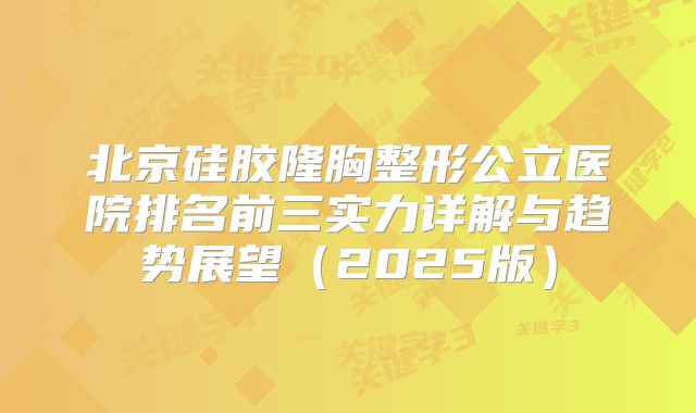 北京硅胶隆胸整形公立医院排名前三实力详解与趋势展望（2025版）
