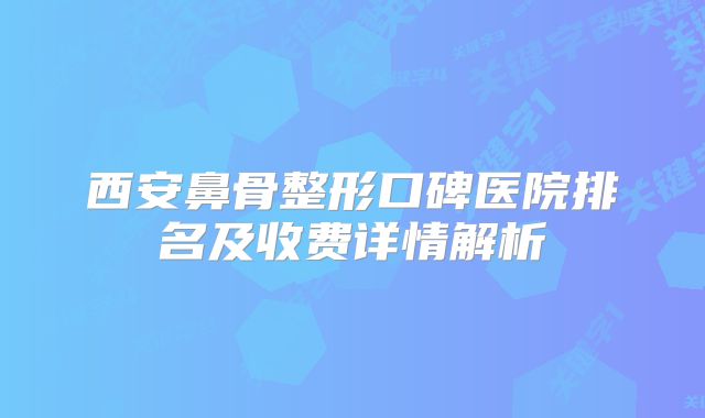 西安鼻骨整形口碑医院排名及收费详情解析