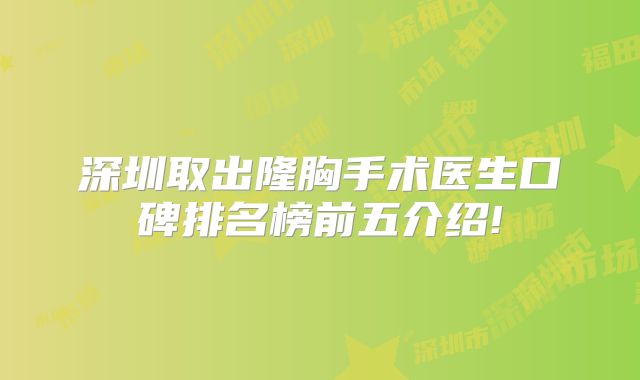 深圳取出隆胸手术医生口碑排名榜前五介绍!