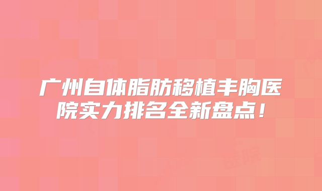 广州自体脂肪移植丰胸医院实力排名全新盘点！