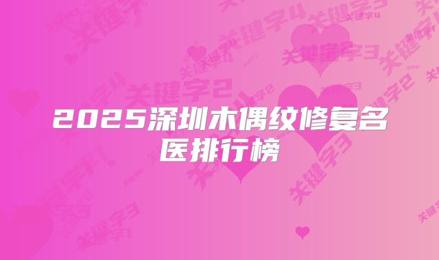 2025深圳木偶纹修复名医排行榜