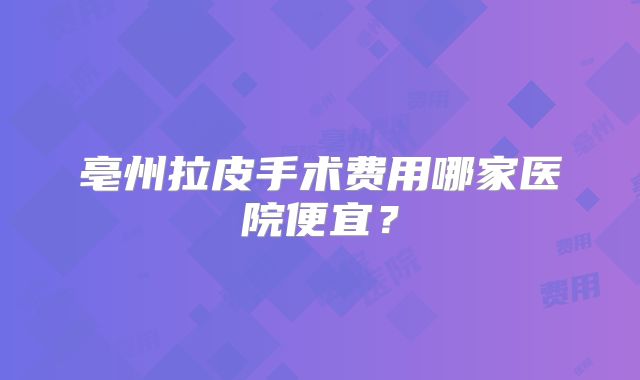 亳州拉皮手术费用哪家医院便宜？