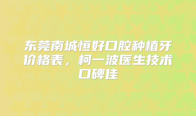 东莞南城恒好口腔种植牙价格表，柯一波医生技术口碑佳
