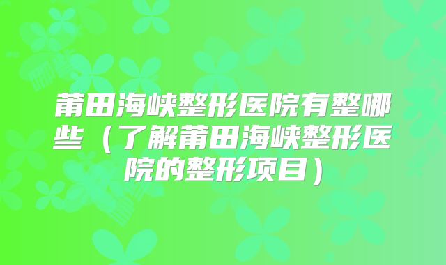 莆田海峡整形医院有整哪些（了解莆田海峡整形医院的整形项目）