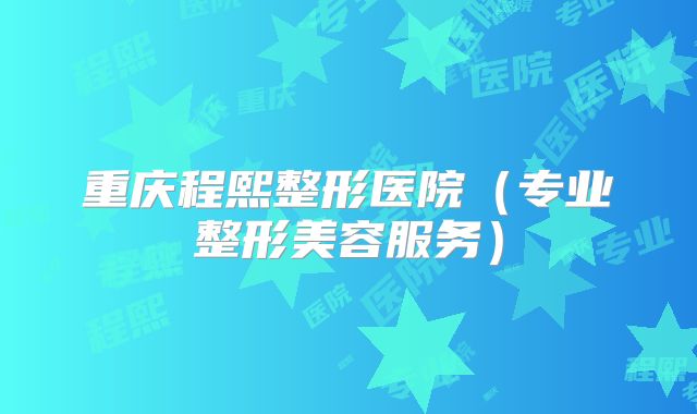 重庆程熙整形医院（专业整形美容服务）