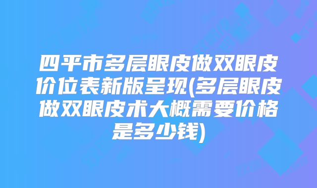四平市多层眼皮做双眼皮价位表新版呈现(多层眼皮做双眼皮术大概需要价格是多少钱)