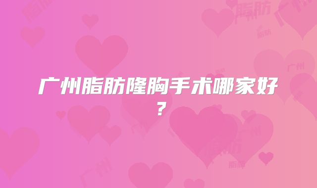 广州脂肪隆胸手术哪家好？
